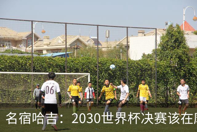 名宿哈吉：2030世界杯决赛该在摩洛哥举行