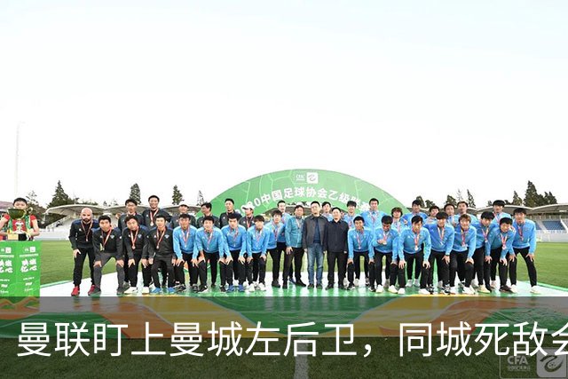 曼联盯上曼城左后卫，同城死敌会放人吗？