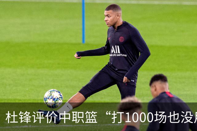 杜锋评价中职篮“打1000场也没用”，和他说的“20分算个屁”是一体两面，一个意思