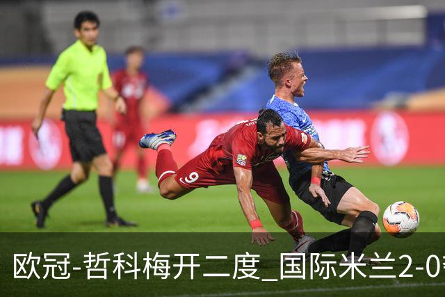 欧冠-哲科梅开二度 国际米兰2-0夺3连胜提前出线